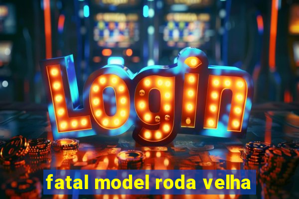 fatal model roda velha